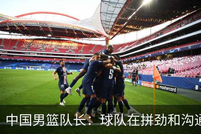 中国男篮队长：球队在拼劲和沟通上出现了问题