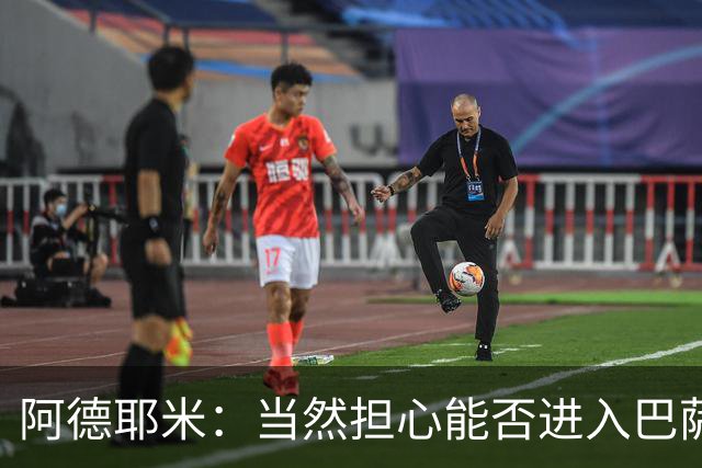 阿德耶米：当然担心能否进入巴萨首发，但最好心态是认为自己可以